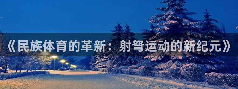 球皇直播cba直播：《民族体育的革新：射弩运动的新纪元》