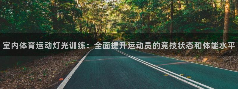 球皇直播8：室内体育运动灯光训练：全面提升运动员的竞技状态和体能水平