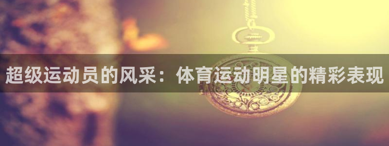 球皇社下载官网：超级运动员的风采：体育运动明星的精彩表现