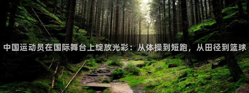 球皇社直播app官方下载无病毒：中国运动员在国际舞台上绽放光彩：从体操到短跑，从田径到篮球
