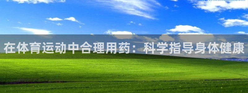 球皇社nba直播App下载：在体育运动中合理用药：科学指导身体健康